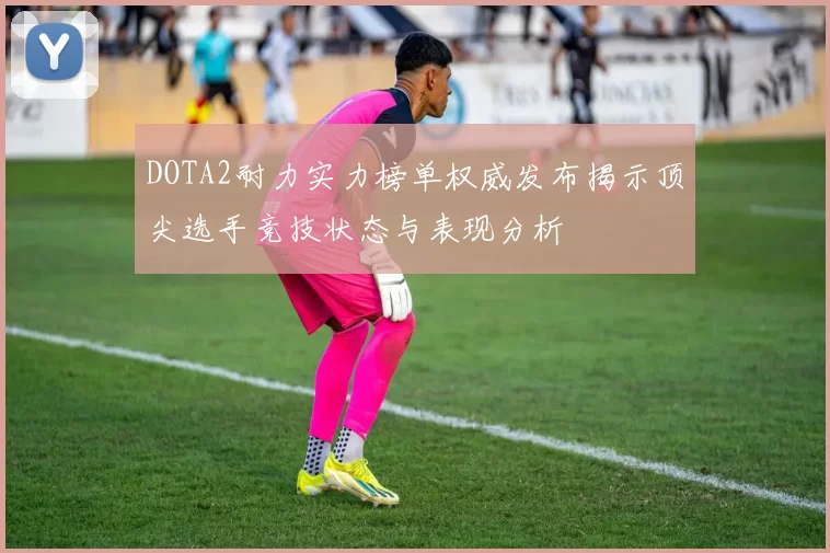 DOTA2耐力实力榜单权威发布揭示顶尖选手竞技状态与表现分析