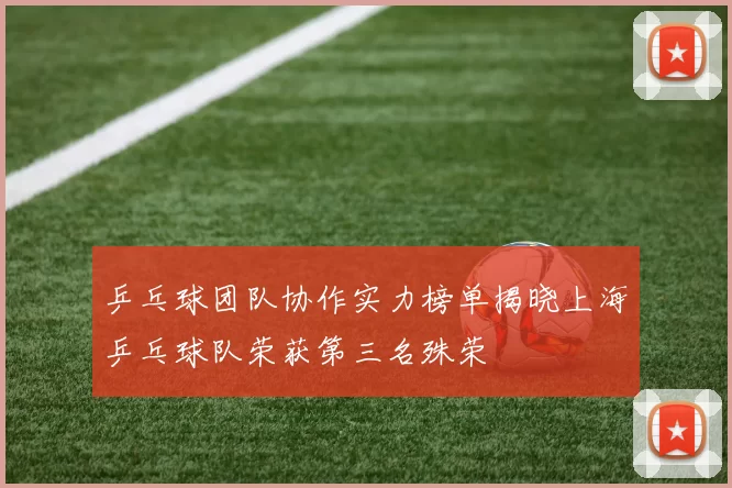乒乓球团队协作实力榜单揭晓上海乒乓球队荣获第三名殊荣