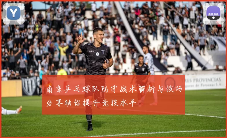 南京乒乓球队防守战术解析与技巧分享助你提升竞技水平