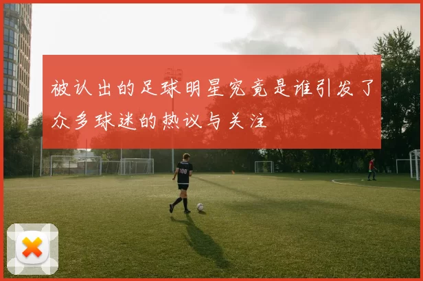 被认出的足球明星究竟是谁引发了众多球迷的热议与关注