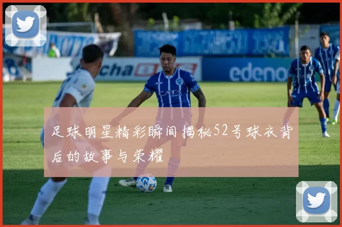 足球明星精彩瞬间揭秘52号球衣背后的故事与荣耀