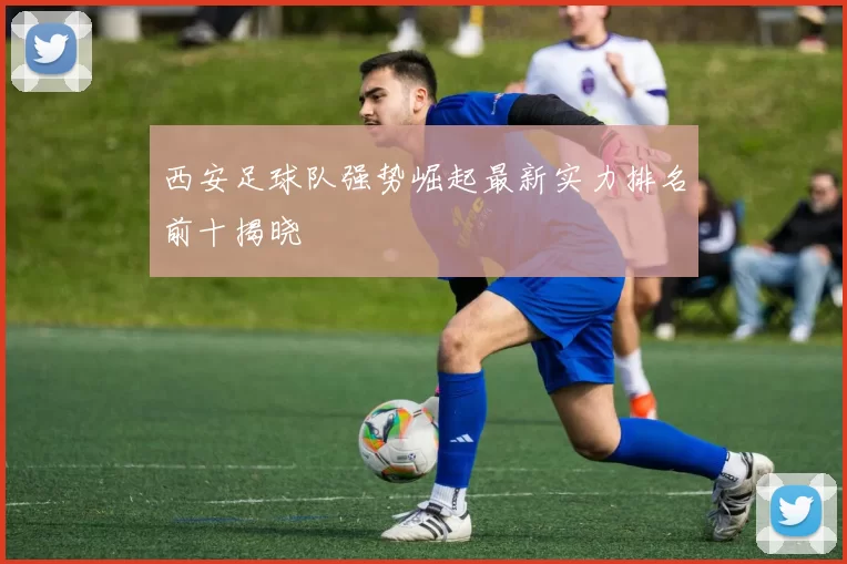 西安足球队强势崛起最新实力排名前十揭晓