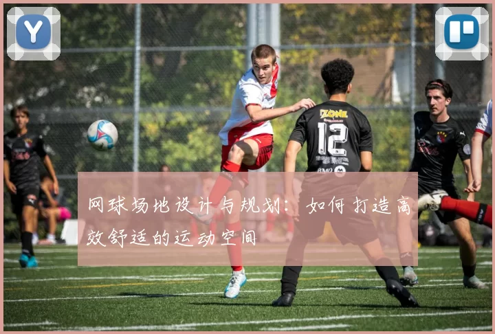 网球场地设计与规划：如何打造高效舒适的运动空间