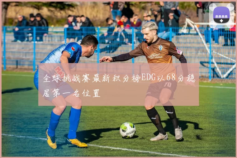 全球挑战赛最新积分榜EDG以68分稳居第一名位置