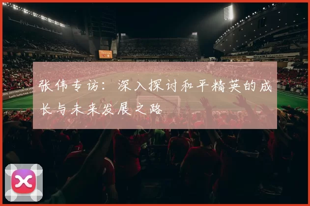 张伟专访：深入探讨和平精英的成长与未来发展之路