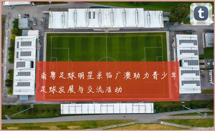 南粤足球明星亲临广澳助力青少年足球发展与交流活动
