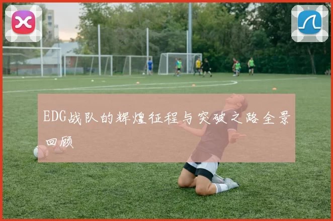 EDG战队的辉煌征程与突破之路全景回顾