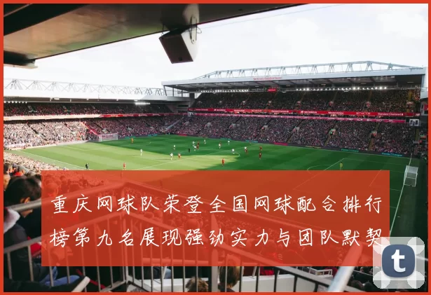 重庆网球队荣登全国网球配合排行榜第九名展现强劲实力与团队默契