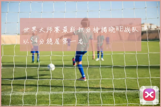 世界大师赛最新积分榜揭晓WE战队以54分稳居第一名