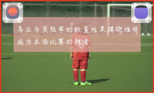 乌法与莫陆军的较量结果揭晓谁将成为本场比赛的胜者