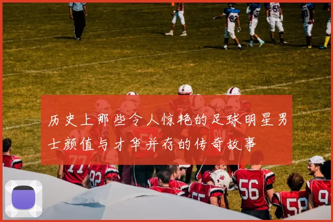 历史上那些令人惊艳的足球明星男士颜值与才华并存的传奇故事