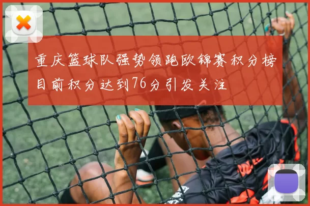 重庆篮球队强势领跑欧锦赛积分榜目前积分达到76分引发关注