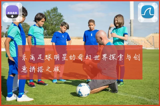 乐高足球明星的奇幻世界探索与创意拼搭之旅