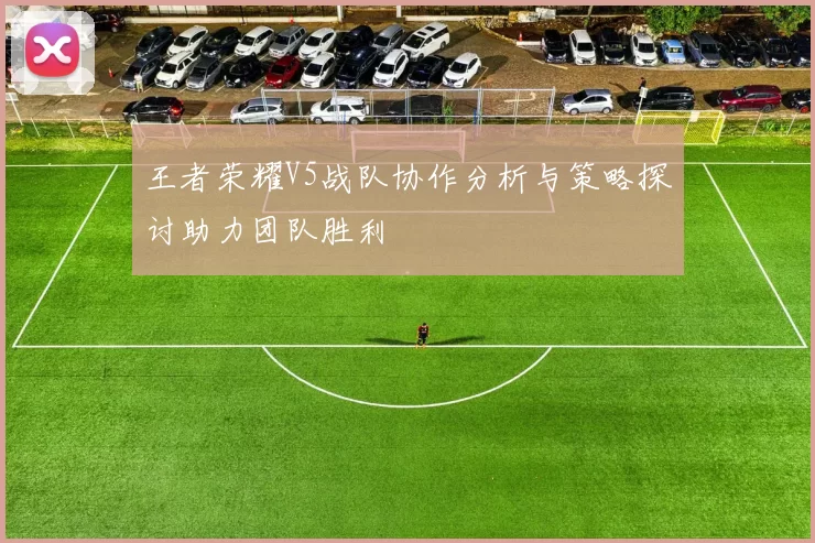 王者荣耀V5战队协作分析与策略探讨助力团队胜利