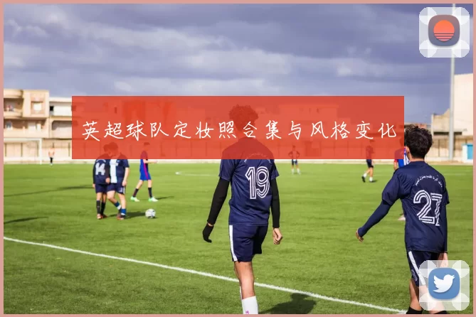 英超球队定妆照合集与风格变化