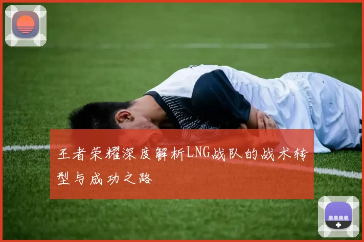 王者荣耀深度解析LNG战队的战术转型与成功之路