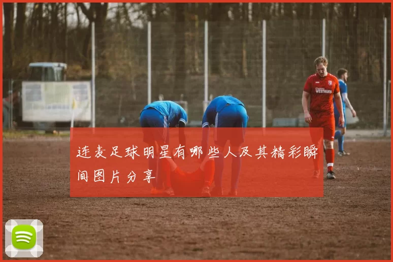 连麦足球明星有哪些人及其精彩瞬间图片分享
