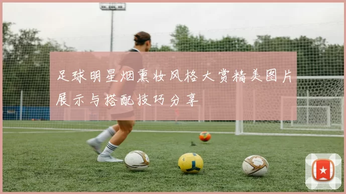 足球明星烟熏妆风格大赏精美图片展示与搭配技巧分享