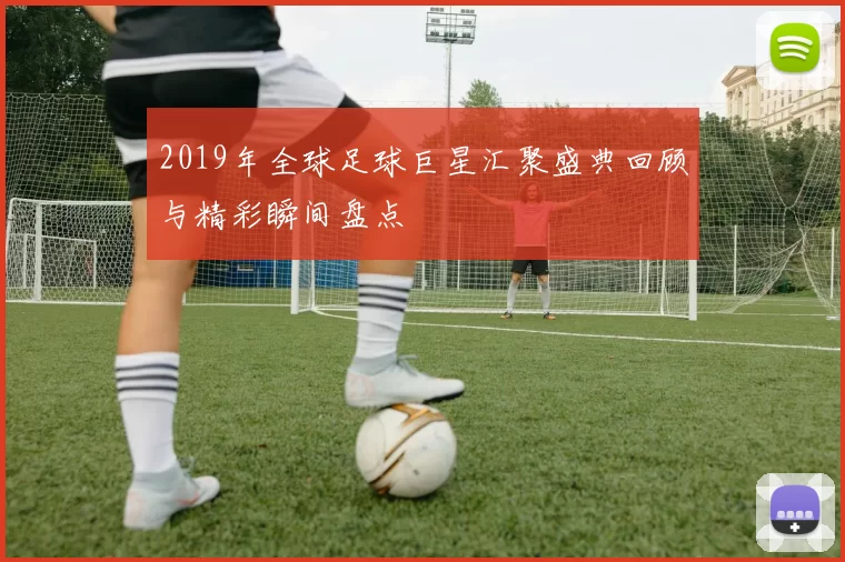 2019年全球足球巨星汇聚盛典回顾与精彩瞬间盘点