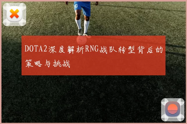 DOTA2深度解析RNG战队转型背后的策略与挑战