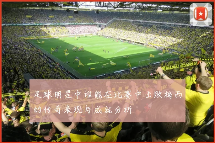 足球明星中谁能在比赛中击败梅西的传奇表现与成就分析