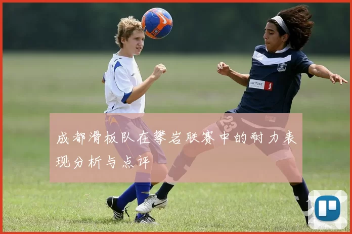 成都滑板队在攀岩联赛中的耐力表现分析与点评