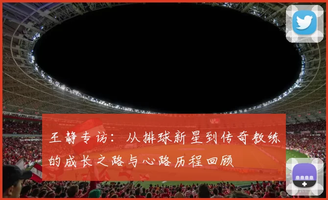 王静专访：从排球新星到传奇教练的成长之路与心路历程回顾