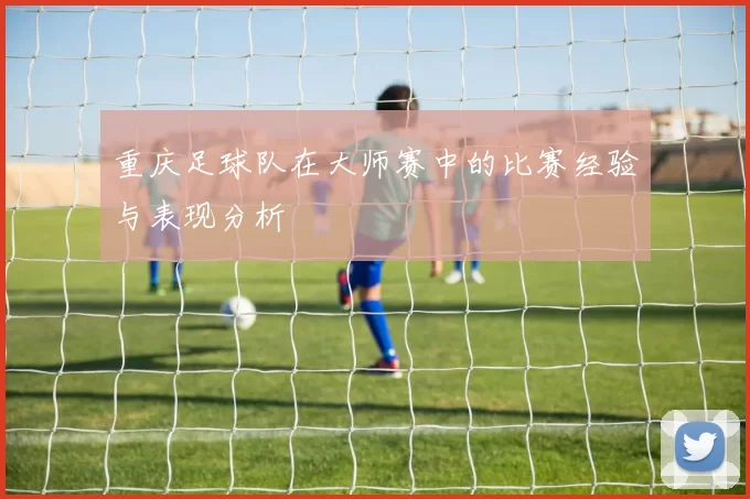 重庆足球队在大师赛中的比赛经验与表现分析
