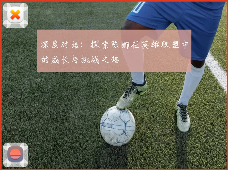 深度对话：探索陈娜在英雄联盟中的成长与挑战之路