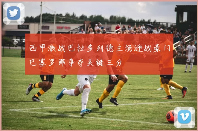 西甲激战巴拉多利德主场迎战豪门巴塞罗那争夺关键三分