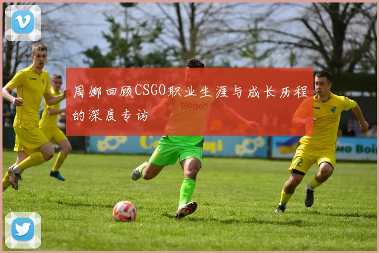 周娜回顾CSGO职业生涯与成长历程的深度专访