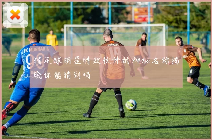 猜足球明星特效软件的神秘名称揭晓你能猜到吗