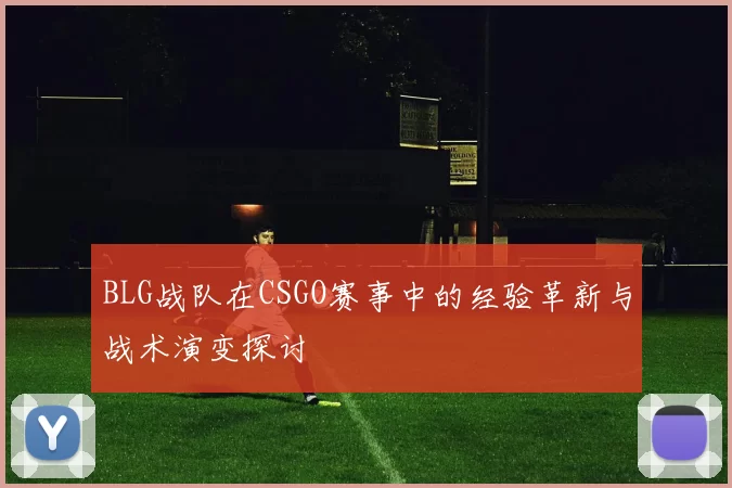BLG战队在CSGO赛事中的经验革新与战术演变探讨