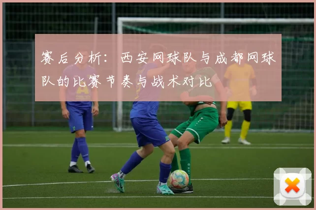 赛后分析：西安网球队与成都网球队的比赛节奏与战术对比