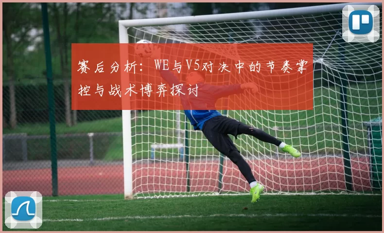 赛后分析：WE与V5对决中的节奏掌控与战术博弈探讨
