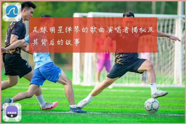 足球明星弹琴的歌曲演唱者揭秘及其背后的故事