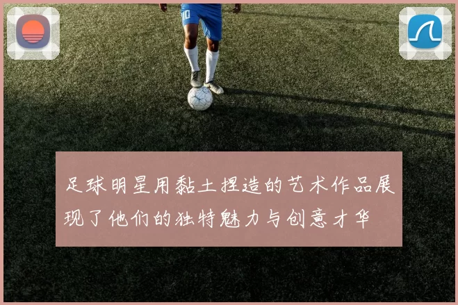 足球明星用黏土捏造的艺术作品展现了他们的独特魅力与创意才华