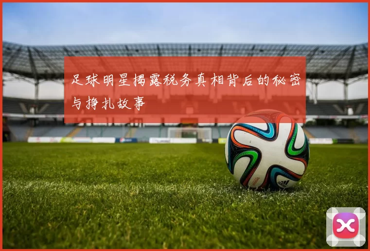 足球明星揭露税务真相背后的秘密与挣扎故事