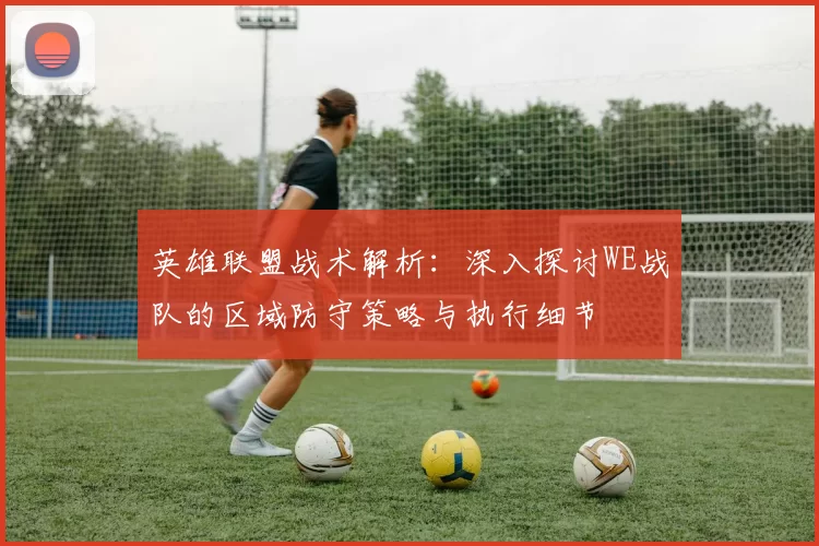 英雄联盟战术解析：深入探讨WE战队的区域防守策略与执行细节