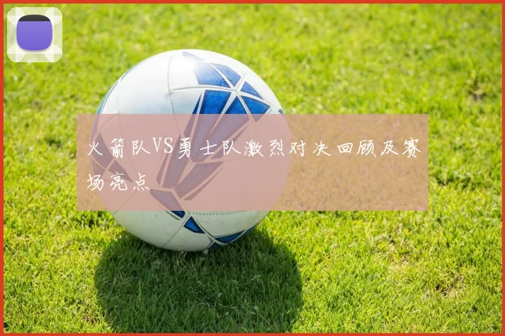 火箭队VS勇士队激烈对决回顾及赛场亮点