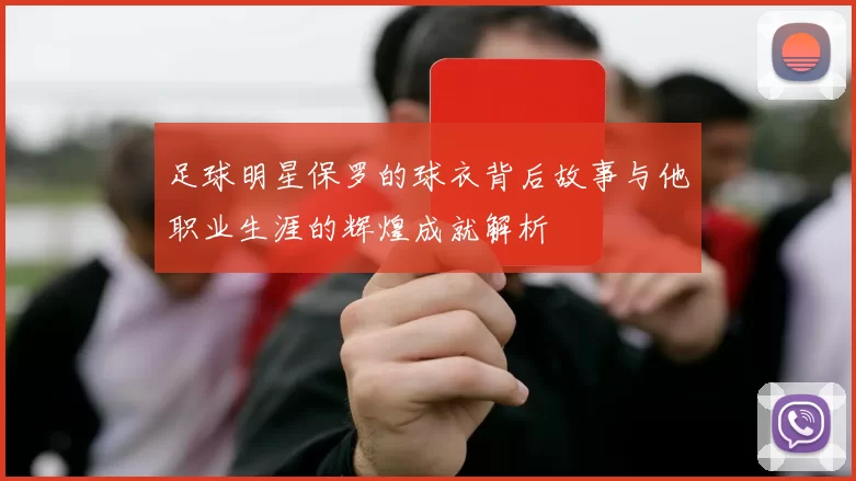 足球明星保罗的球衣背后故事与他职业生涯的辉煌成就解析