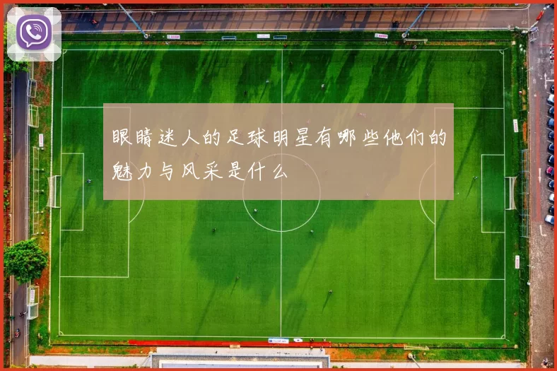 眼睛迷人的足球明星有哪些他们的魅力与风采是什么