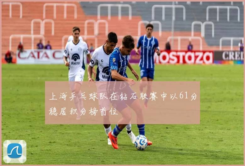 上海乒乓球队在钻石联赛中以61分稳居积分榜首位