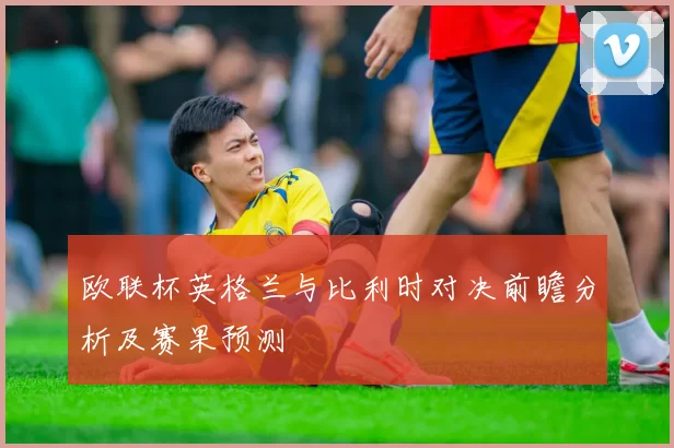 欧联杯英格兰与比利时对决前瞻分析及赛果预测