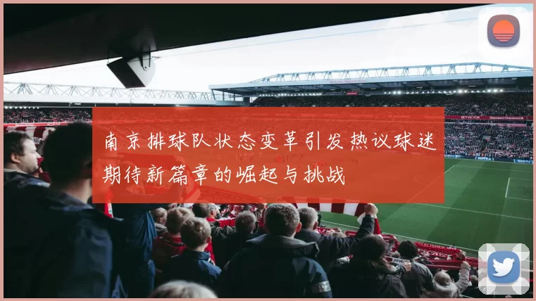 南京排球队状态变革引发热议球迷期待新篇章的崛起与挑战