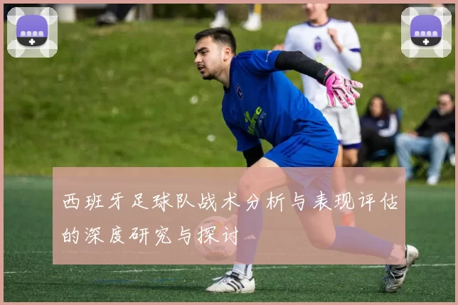 西班牙足球队战术分析与表现评估的深度研究与探讨