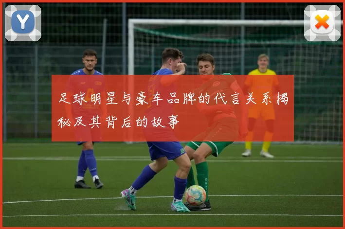 足球明星与豪车品牌的代言关系揭秘及其背后的故事