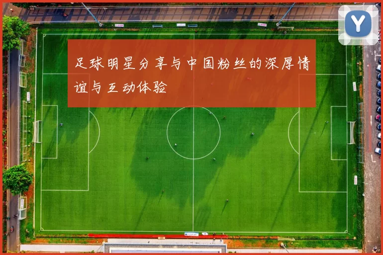 足球明星分享与中国粉丝的深厚情谊与互动体验