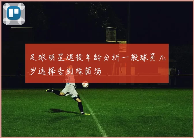 足球明星退役年龄分析一般球员几岁选择告别绿茵场
