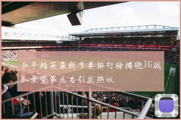 和平精英最新节奏排行榜揭晓IG战队荣登第九名引发热议